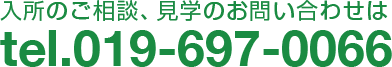 入所のご相談、見学のお問い合わせは,tel.019-697-0066